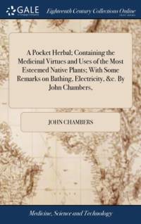 Pocket Herbal; Containing the Medicinal Virtues and Uses of the Most Esteemed Native Plants; With Some Remarks on Bathing, Electricity, &c. by John Chambers, av John Chambers