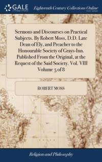 Sermons and Discourses on Practical Subjects. By Robert Moss, D.D. Late Dean of Ely, and Preacher to the Honourable Society of Grays-Inn. Published From the Original, at the Request of the Said Society. Vol. VIII Volume 5 of 8 av Robert Moss