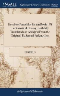 Eusebius Pamphilus His Ten Books. of Ecclesiastical History, Faithfully Translated and Abridg'd from the Original. by Samuel Parker, Gent av Eusebius
