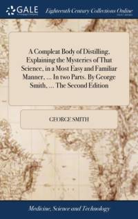 A Compleat Body of Distilling, Explaining the Mysteries of That Science, in a Most Easy and Familiar Manner, ... In two Parts. By George Smith, ... The Second Edition av George Smith