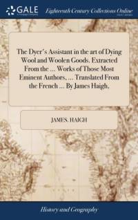 Dyer's Assistant in the Art of Dying Wool and Woolen Goods. Extracted from the ... Works of Those Most Eminent Authors, ... Translated from the French ... by James Haigh, av James Haigh