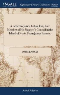 A Letter to James Tobin, Esq. Late Member of His Majesty's Council in the Island of Nevis. From James Ramsay, av James Ramsay