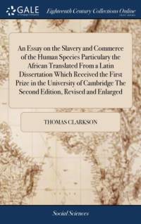An Essay on the Slavery and Commerce of the Human Species Particulary the African Translated From a Latin Dissertation Which Received the First Prize in the University of Cambridge The Second Edition, Revised and Enlarged av Thomas Clarkson