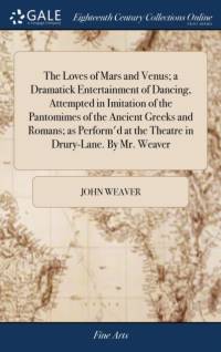 Loves of Mars and Venus; A Dramatick Entertainment of Dancing, Attempted in Imitation of the Pantomimes of the Ancient Greeks and Romans; As Perform'd at the Theatre in Drury-Lane. by Mr. Weaver av John Weaver