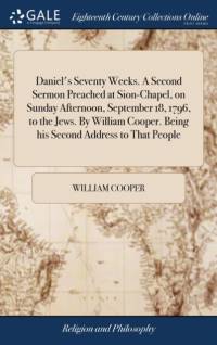 Daniel's Seventy Weeks. a Second Sermon Preached at Sion-Chapel, on Sunday Afternoon, September 18, 1796, to the Jews. by William Cooper. Being His Second Address to That People av William Cooper