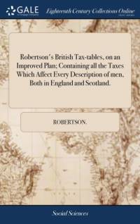 Robertson's British Tax-Tables, on an Improved Plan; Containing All the Taxes Which Affect Every Description of Men, Both in England and Scotland. av Robertson