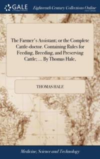 Farmer's Assistant; Or the Complete Cattle-Doctor. Containing Rules for Feeding, Breeding, and Preserving Cattle; ... by Thomas Hale, av Thomas Hale