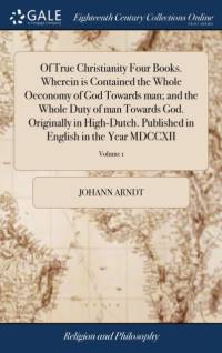 Of True Christianity Four Books. Wherein Is Contained the Whole Oeconomy of God Towards Man; And the Whole Duty of Man Towards God. Originally in High-Dutch. Published in English in the Year MDCCXII av Johann Arndt