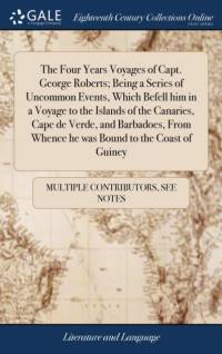 Four Years Voyages of Capt. George Roberts; Being a Series of Uncommon Events, Which Befell Him in a Voyage to the Islands of the Canaries, Cape de Verde, and Barbadoes, from Whence He Was Bound to the Coast of Guiney av Multiple Contributors