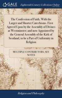 Confession of Faith, With the Larger and Shorter Catechisms. First Agreed Upon by the Assembly of Divines at Westminster; and now Appointed by the General Assembly of the Kirk of Scotland, to be a Part of Uniformity in Religion av See Notes Multiple Contributors