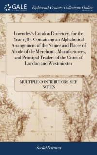 Lowndes's London Directory, for the Year 1787; Containing an Alphabetical Arrangement of the Names and Places of Abode of the Merchants, Manufacturers, and Principal Traders of the Cities of London and Westminster av See Notes Multiple Contributors