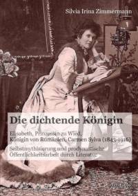 dichtende K nigin. Elisabeth, Prinzessin zu Wied, K nigin von Rum nien, Carmen Sylva (1843-1916). Selbstmythisierung und prodynastische ffentlichkeitsarbeit durch Literatur av Silvia Irina Zimmermann