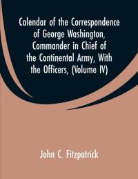 Calendar of the Correspondence of George Washington, Commander in Chief of the Continental Army, With the Officers, av John C Fitzpatrick