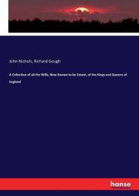 Collection of all the Wills, Now Known to be Extant, of the Kings and Queens of England av John Nichols