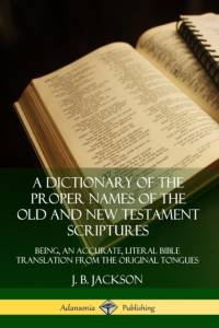 A Dictionary of the Proper Names of the Old and New Testament Scriptures: Being, an Accurate, Literal Bible Translation from the Original Tongues av J. B. Jackson
