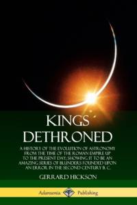 Kings Dethroned: A History of the Evolution of Astronomy from the Time of the Roman Empire Up to the Present Day; Showing It to Be an Amazing Series of Blunders Founded Upon an Error in the Second Century B. C. av Gerrard Hickson