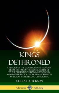 Kings Dethroned: A History of the Evolution of Astronomy from the Time of the Roman Empire Up to the Present Day; Showing It to Be an Amazing Series of Blunders Founded Upon an Error in the Second Century B. C. (Hardcover) av Gerrard Hickson