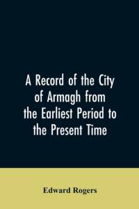 Record of the City of Armagh from the Earliest Period to the Present Time av Edward Rogers