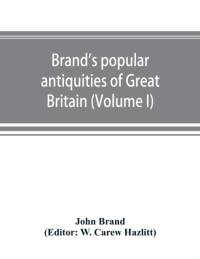 Brand's popular antiquities of Great Britain. Faiths and folklore; a dictionary of national beliefs, superstitions and popular customs, past and current, with their classical and foreign analogues, described and illustrated (Volume I) av John Brand
