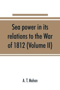 Sea power in its relations to the War of 1812 (Volume II) av A T Mahan