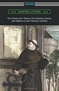 Ninety-Five Theses, On Christian Liberty, and Address to the Christian Nobility av Martin Luther