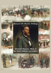 General U.S. Grant's Writings (Complete and Unabridged Including His Personal Memoirs, State of the Union Address and Letters of Ulysses S. Grant to H av Ulysses S Grant