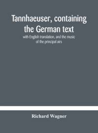 Tannhaeuser, containing the German text, with English translation, and the music of the principal airs av Wagner Richard Wagner