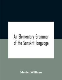 Elementary Grammar Of The Sanskrit Language, Partly In The Roman Character Arranged According To A New Theory, In Reference Especially To The Classical Languages With Short Extract In Easy Prose To Which Is Added A Selection From The Institutes Of Manu av Williams Monier Williams