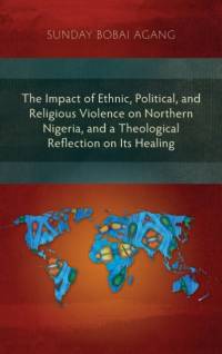 Impact of Ethnic, Political, and Religious Violence on Northern Nigeria, and a Theological Reflection on Its Healing av Sunday Bobai Agang