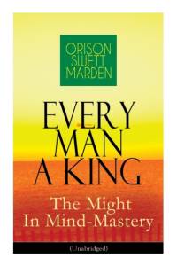 Every Man A King - The Might In Mind-Mastery (Unabridged) av Orison Swett Marden