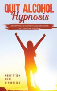 Quit Alcohol Hypnosis Beginners Guided Self-Hypnosis & Meditations For Overcoming Alcoholism, Alcohol Anxiety, Increase Confidence, Rapid Weight Loss & Improved Health + Deep Sleep av Meditation Made Effortless