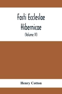 Fasti Eccleslae Hibernicae; The Succession Of The Prelates And Members Of The Cathedral Bodies In Ireland (Volume Iv) The Province Of Connaught av Henry Cotton