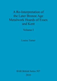 Re-Interpretation of the Later Bronze Age Metalwork Hoards of Essex and Kent, Volume I av Turner Louise Turner