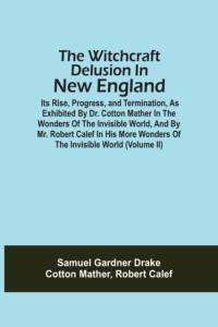 Witchcraft Delusion In New England; Its Rise, Progress, And Termination, As Exhibited By Dr. Cotton Mather In The Wonders Of The Invisible World, And By Mr. Robert Calef In His More Wonders Of The Invisible World (Volume Ii) av Samuel Gardner Drake