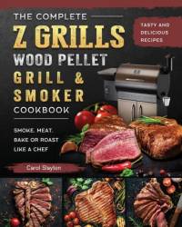 Complete Z Grills Wood Pellet Grill and Smoker Cookbook by Slayton Carol Slayton