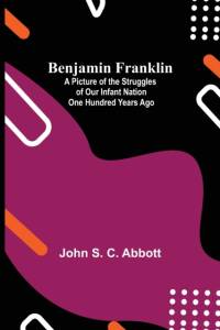 Benjamin Franklin; A Picture Of The Struggles Of Our Infant Nation One Hundred Years Ago av John S C Abbott