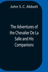 Adventures Of The Chevalier De La Salle And His Companions, In Their Explorations Of The Prairies, Forests, Lakes, And Rivers, Of The New World, And Their Interviews With The Savage Tribes, Two Hundred Years Ago av John S C Abbott