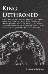 King Dethroned - A History of the Evolution of Astronomy from the Time of the Roman Empire up to the Present Day av Gerrard Hickson