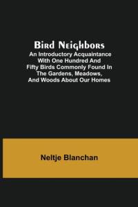 Bird Neighbors; An Introductory Acquaintance with One Hundred and Fifty Birds Commonly Found in the Gardens, Meadows, and Woods About Our Homes av Neltje Blanchan