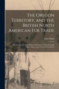 Oregon Territory, and the British North American Fur Trade [microform] av John Dunn