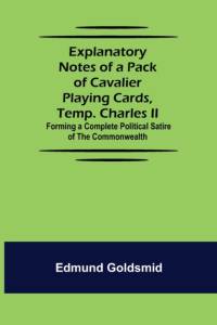Explanatory Notes of a Pack of Cavalier Playing Cards, Temp. Charles II.; Forming a Complete Political Satire of the Commonwealth av Edmund Goldsmid