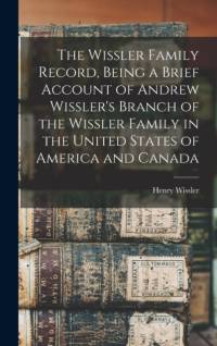 Wissler Family Record, Being a Brief Account of Andrew Wissler's Branch of the Wissler Family in the United States of America and Canada av Henry