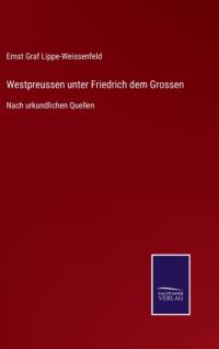 Westpreussen unter Friedrich dem Grossen av Lippe-Weissenfeld Ernst Graf Lippe-Weissenfeld