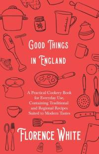 Good Things in England - A Practical Cookery Book for Everyday Use, Containing Traditional and Regional Recipes Suited to Modern Tastes av Florence White