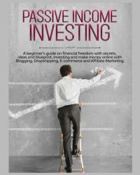 Passive Income Investing : A beginner's Guide on Financial Freedom with Secrets, Ideas and Blueprint. Investing and Make Money Online with Blogging, D av Gary Jennings
