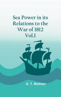 Sea Power in its Relations to the War of 1812. Vol.I av A. T. Mahan