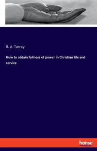 How to obtain fullness of power in Christian life and service av R. A. Torrey