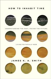 How to Inhabit Time – Understanding the Past, Facing the Future, Living Faithfully Now av James K. A. Smith