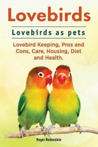 Lovebirds. Lovebirds as pets. Lovebird Keeping, Pros and Cons, Care, Housing, Diet and Health. av Roger Rodendale