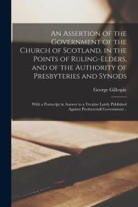 An Assertion of the Government of the Church of Scotland, in the Points of Ruling-elders, and of the Authority of Presbyteries and Synods: With a Post av George Gillespie